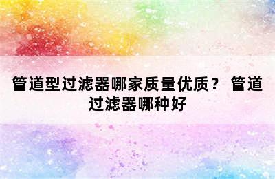 管道型过滤器哪家质量优质？ 管道过滤器哪种好